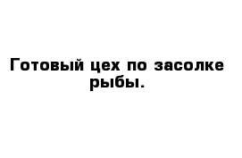 Готовый цех по засолке рыбы. 